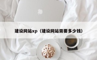 迁安市建设网站xp（建设网站需要多少钱）