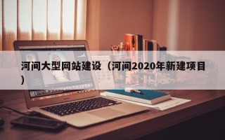 迁安市河间大型网站建设（河间2020年新建项目）