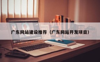 迁安市广东网站建设推荐（广东网站开发项目）