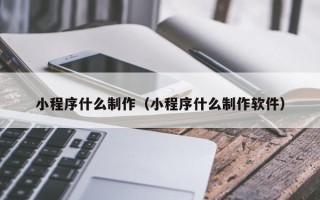 迁安市小程序什么制作（小程序什么制作软件）
