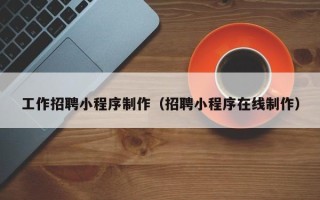 迁安市工作招聘小程序制作（招聘小程序在线制作）