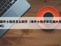 迁安市国外小程序怎么制作（海外小程序能在国内用吗）