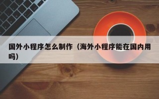 迁安市国外小程序怎么制作（海外小程序能在国内用吗）