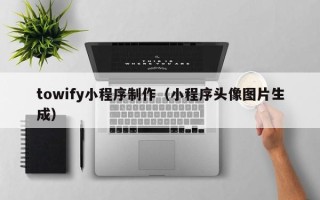 迁安市towify小程序制作（小程序头像图片生成）