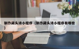 迁安市制作藏头诗小程序（制作藏头诗小程序有哪些）