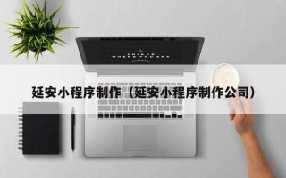 迁安市延安小程序制作（延安小程序制作公司）