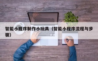 迁安市智能小程序制作小玩具（智能小程序流程与步骤）